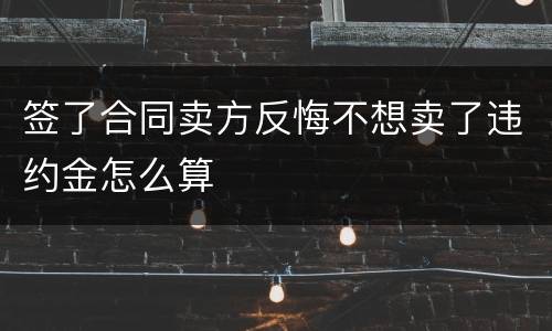 签了合同卖方反悔不想卖了违约金怎么算
