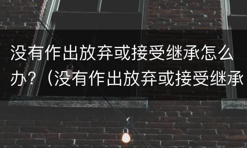 没有作出放弃或接受继承怎么办?（没有作出放弃或接受继承怎么办理）