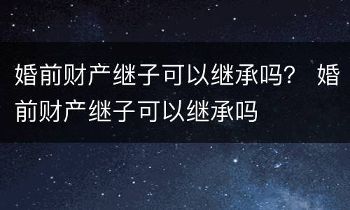 婚前财产继子可以继承吗？ 婚前财产继子可以继承吗