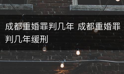 成都重婚罪判几年 成都重婚罪判几年缓刑