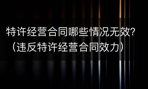 特许经营合同哪些情况无效？（违反特许经营合同效力）