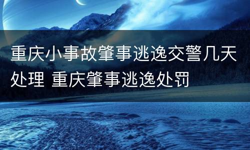 重庆小事故肇事逃逸交警几天处理 重庆肇事逃逸处罚