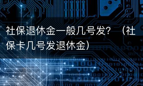 社保退休金一般几号发？（社保卡几号发退休金）