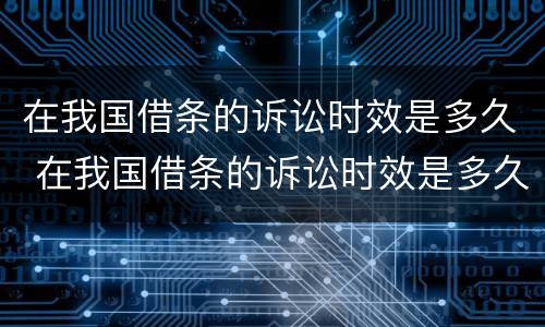 在我国借条的诉讼时效是多久 在我国借条的诉讼时效是多久呢