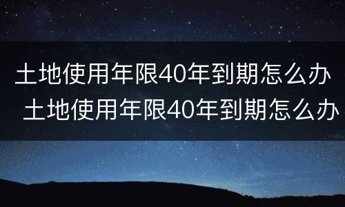 土地使用年限40年到期怎么办 土地使用年限40年到期怎么办呢