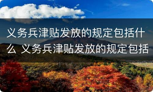 义务兵津贴发放的规定包括什么 义务兵津贴发放的规定包括什么项目