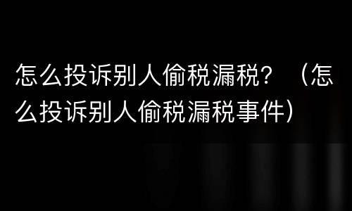 怎么投诉别人偷税漏税？（怎么投诉别人偷税漏税事件）