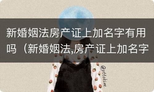 新婚姻法房产证上加名字有用吗（新婚姻法,房产证上加名字还有用吗?）