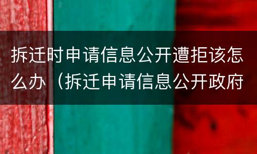 拆迁时申请信息公开遭拒该怎么办（拆迁申请信息公开政府会公开吗）