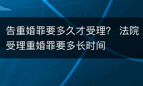 告重婚罪要多久才受理？ 法院受理重婚罪要多长时间