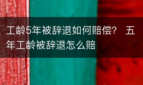 工龄5年被辞退如何赔偿？ 五年工龄被辞退怎么赔