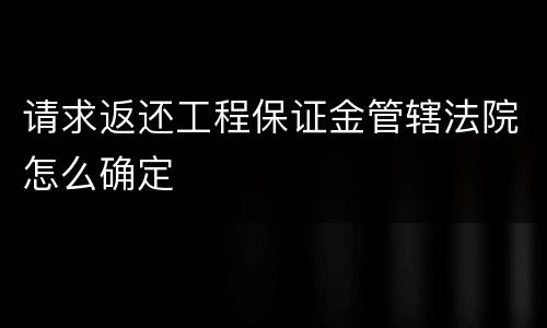 请求返还工程保证金管辖法院怎么确定