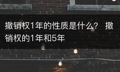 撤销权1年的性质是什么？ 撤销权的1年和5年