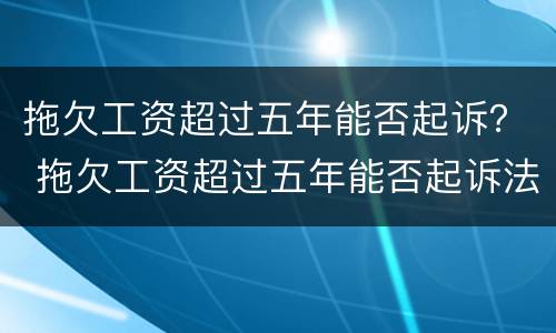 拖欠工资超过五年能否起诉？ 拖欠工资超过五年能否起诉法院
