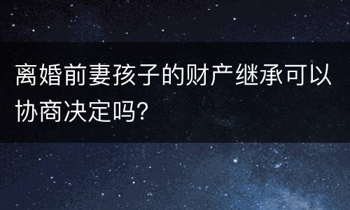 离婚前妻孩子的财产继承可以协商决定吗？