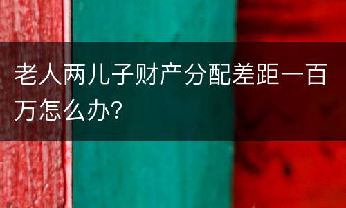 老人两儿子财产分配差距一百万怎么办？