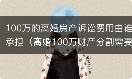 100万的离婚房产诉讼费用由谁承担（离婚100万财产分割需要多少钱?）