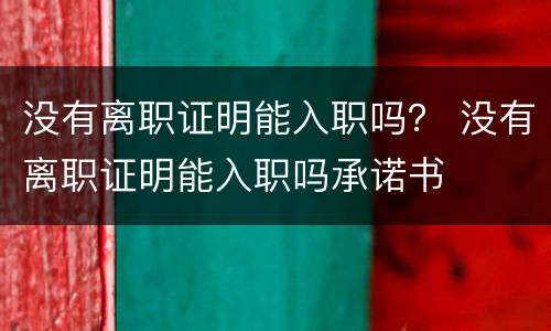 没有离职证明能入职吗？ 没有离职证明能入职吗承诺书