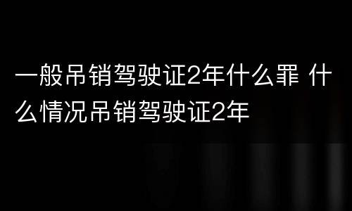 一般吊销驾驶证2年什么罪 什么情况吊销驾驶证2年