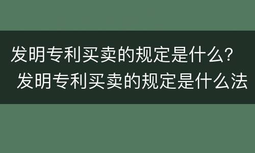 发明专利买卖的规定是什么？ 发明专利买卖的规定是什么法律