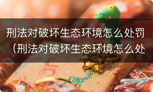 刑法对破坏生态环境怎么处罚（刑法对破坏生态环境怎么处罚的规定）
