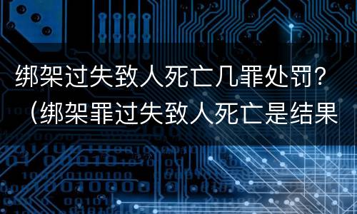 绑架过失致人死亡几罪处罚？（绑架罪过失致人死亡是结果加重犯吗）