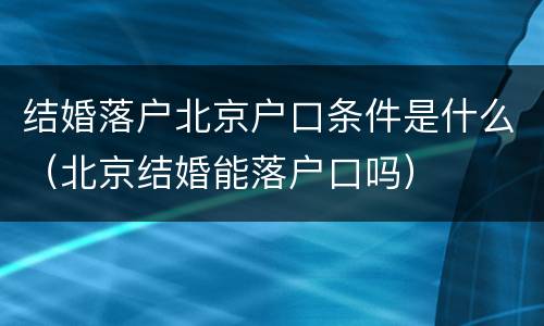 结婚落户北京户口条件是什么（北京结婚能落户口吗）