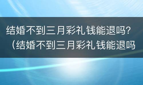 结婚不到三月彩礼钱能退吗？（结婚不到三月彩礼钱能退吗）