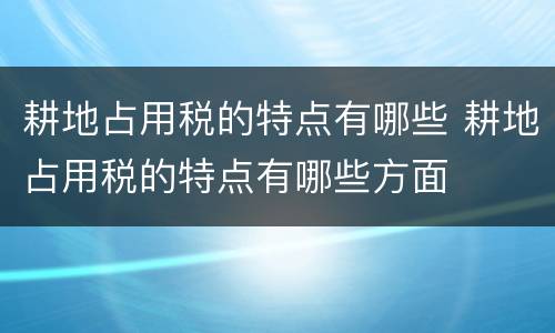 耕地占用税的特点有哪些 耕地占用税的特点有哪些方面