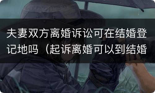 夫妻双方离婚诉讼可在结婚登记地吗（起诉离婚可以到结婚证的地方）