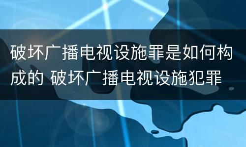 破坏广播电视设施罪是如何构成的 破坏广播电视设施犯罪