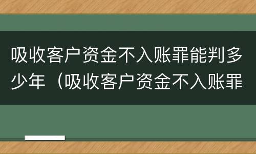 吸收客户资金不入账罪能判多少年（吸收客户资金不入账罪判几年）