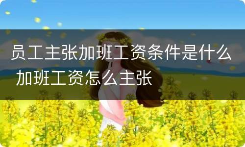 员工主张加班工资条件是什么 加班工资怎么主张