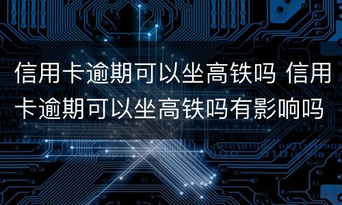 信用卡逾期可以坐高铁吗 信用卡逾期可以坐高铁吗有影响吗
