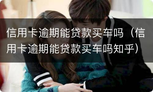 信用卡逾期能贷款买车吗（信用卡逾期能贷款买车吗知乎）