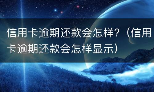 信用卡逾期还款会怎样?（信用卡逾期还款会怎样显示）