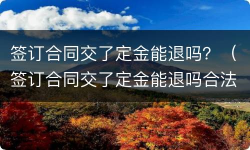 签订合同交了定金能退吗？（签订合同交了定金能退吗合法吗）