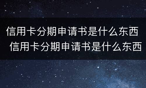 信用卡分期申请书是什么东西 信用卡分期申请书是什么东西啊
