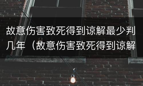 故意伤害致死得到谅解最少判几年（故意伤害致死得到谅解最少判几年缓刑）