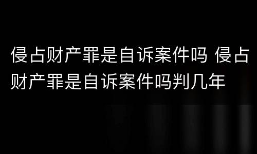 侵占财产罪是自诉案件吗 侵占财产罪是自诉案件吗判几年