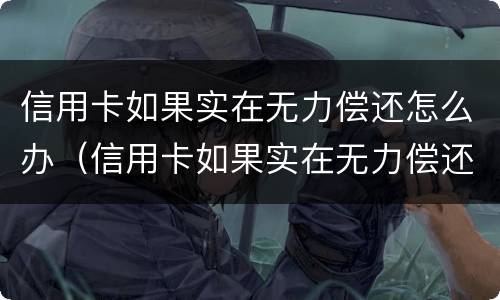 信用卡如果实在无力偿还怎么办（信用卡如果实在无力偿还怎么办会找父母）
