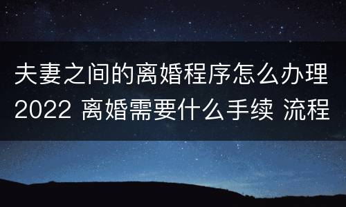 夫妻之间的离婚程序怎么办理2022 离婚需要什么手续 流程2022