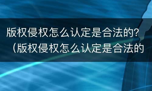 版权侵权怎么认定是合法的？（版权侵权怎么认定是合法的呢）