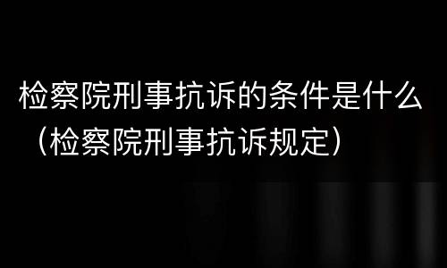检察院刑事抗诉的条件是什么（检察院刑事抗诉规定）