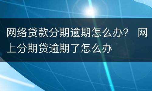网络贷款分期逾期怎么办？ 网上分期贷逾期了怎么办