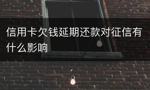 信用卡欠钱延期还款对征信有什么影响