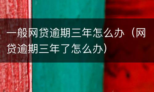 一般网贷逾期三年怎么办（网贷逾期三年了怎么办）