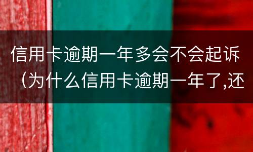 信用卡逾期一年多会不会起诉（为什么信用卡逾期一年了,还不起诉）