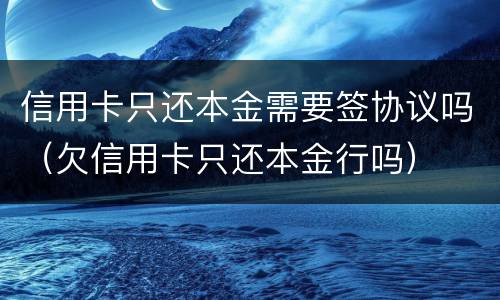 信用卡只还本金需要签协议吗（欠信用卡只还本金行吗）