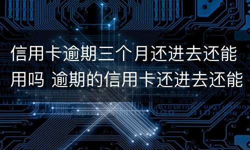 信用卡逾期三个月还进去还能用吗 逾期的信用卡还进去还能用吗